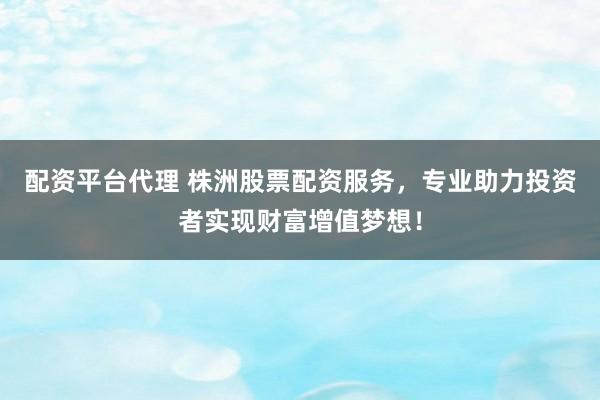配资平台代理 株洲股票配资服务，专业助力投资者实现财富增值梦想！