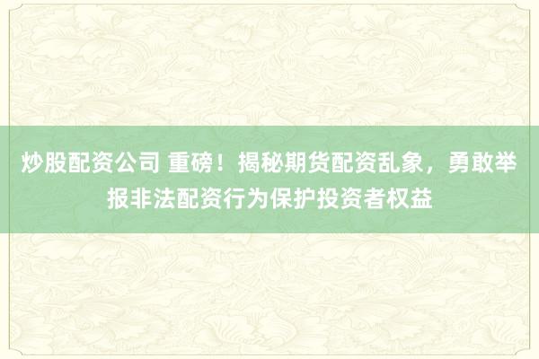 炒股配资公司 重磅！揭秘期货配资乱象，勇敢举报非法配资行为保护投资者权益