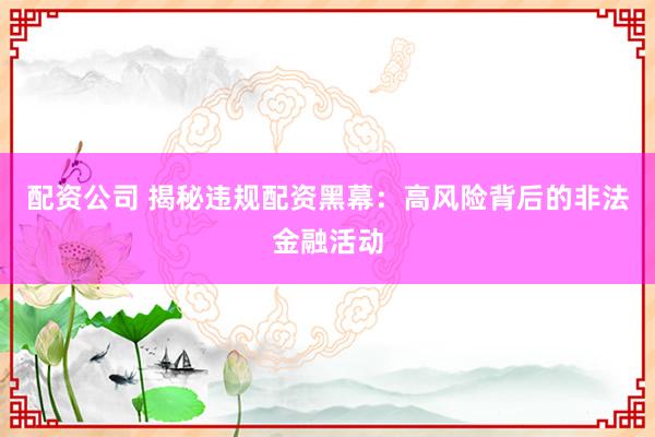 配资公司 揭秘违规配资黑幕：高风险背后的非法金融活动