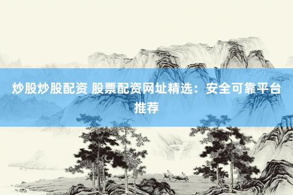 炒股炒股配资 股票配资网址精选：安全可靠平台推荐