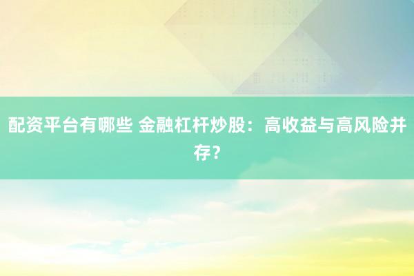 配资平台有哪些 金融杠杆炒股：高收益与高风险并存？