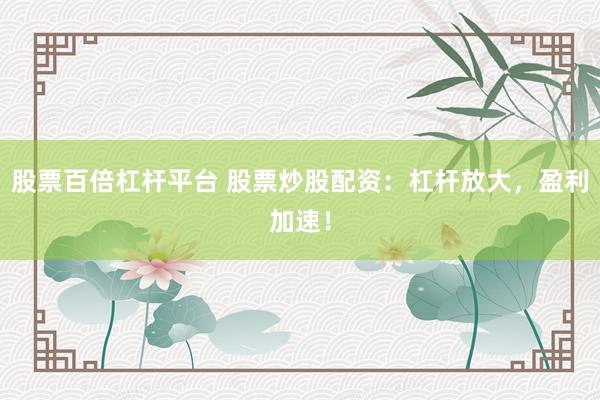 股票百倍杠杆平台 股票炒股配资：杠杆放大，盈利加速！