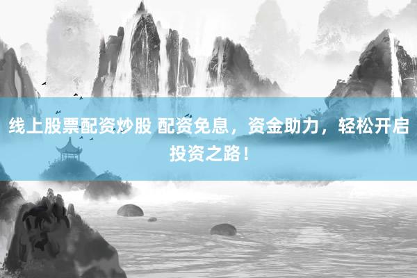 线上股票配资炒股 配资免息，资金助力，轻松开启投资之路！