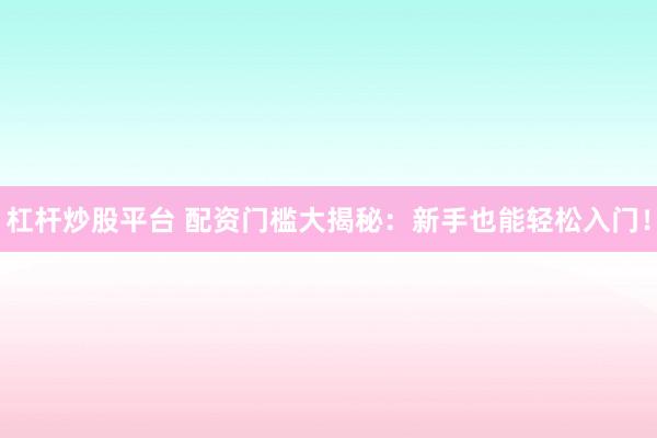杠杆炒股平台 配资门槛大揭秘：新手也能轻松入门！