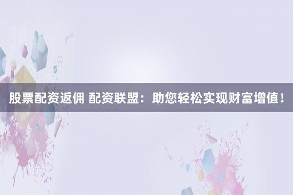 股票配资返佣 配资联盟：助您轻松实现财富增值！