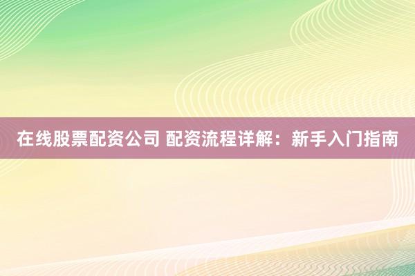 在线股票配资公司 配资流程详解：新手入门指南