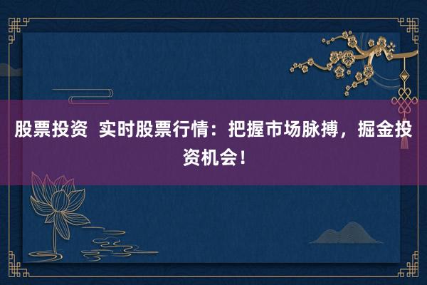 股票投资  实时股票行情：把握市场脉搏，掘金投资机会！