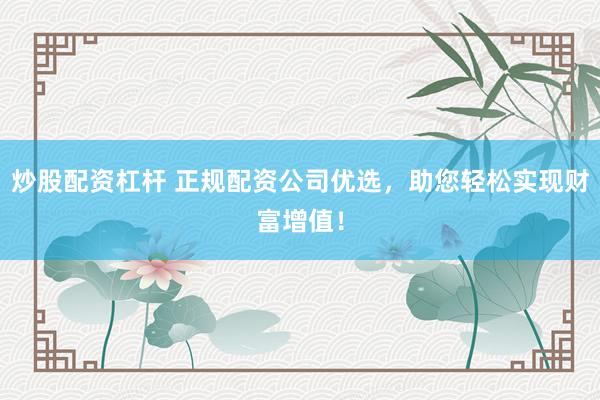 炒股配资杠杆 正规配资公司优选，助您轻松实现财富增值！