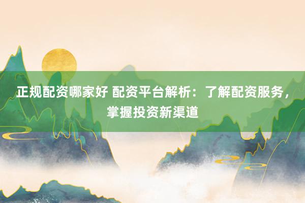 正规配资哪家好 配资平台解析：了解配资服务，掌握投资新渠道