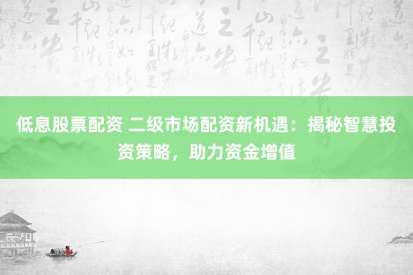 低息股票配资 二级市场配资新机遇：揭秘智慧投资策略，助力资金增值