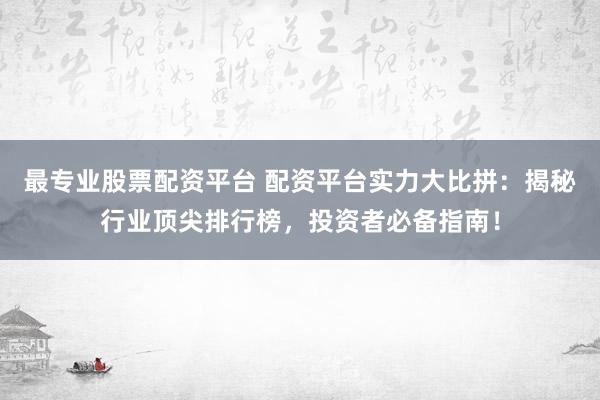 最专业股票配资平台 配资平台实力大比拼：揭秘行业顶尖排行榜，投资者必备指南！
