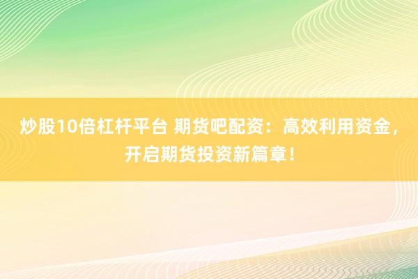 炒股10倍杠杆平台 期货吧配资：高效利用资金，开启期货投资新篇章！