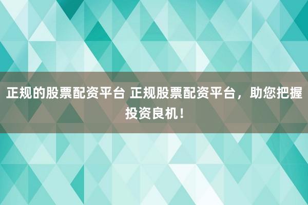正规的股票配资平台 正规股票配资平台，助您把握投资良机！