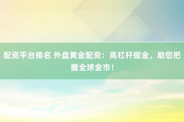 配资平台排名 外盘黄金配资：高杠杆掘金，助您把握全球金市！