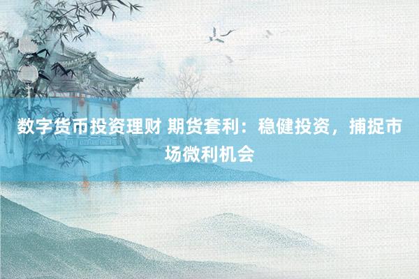 数字货币投资理财 期货套利：稳健投资，捕捉市场微利机会