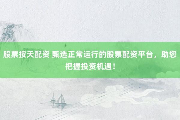 股票按天配资 甄选正常运行的股票配资平台，助您把握投资机遇！