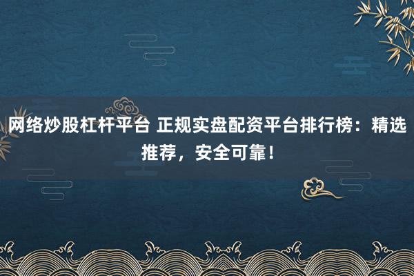 网络炒股杠杆平台 正规实盘配资平台排行榜：精选推荐，安全可靠！