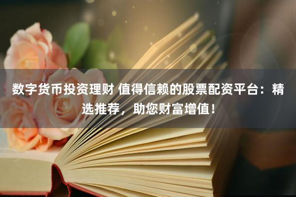 数字货币投资理财 值得信赖的股票配资平台：精选推荐，助您财富增值！