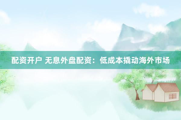 配资开户 无息外盘配资：低成本撬动海外市场