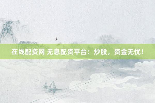在线配资网 无息配资平台：炒股，资金无忧！