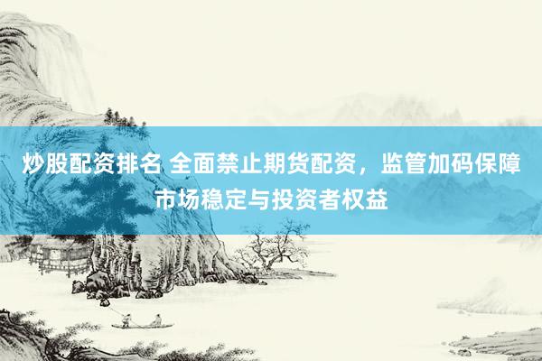 炒股配资排名 全面禁止期货配资，监管加码保障市场稳定与投资者权益