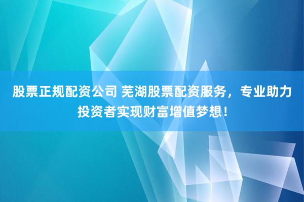 股票正规配资公司 芜湖股票配资服务，专业助力投资者实现财富增值梦想！