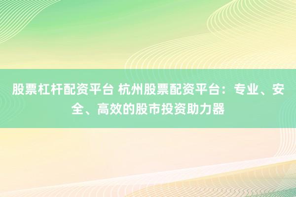 股票杠杆配资平台 杭州股票配资平台：专业、安全、高效的股市投资助力器