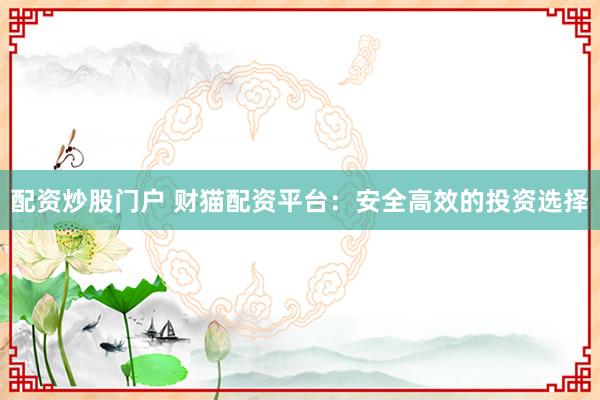 配资炒股门户 财猫配资平台：安全高效的投资选择