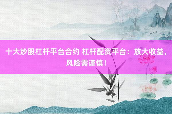 十大炒股杠杆平台合约 杠杆配资平台：放大收益，风险需谨慎！