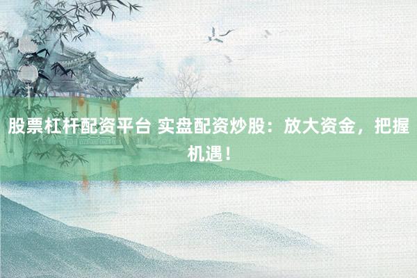 股票杠杆配资平台 实盘配资炒股：放大资金，把握机遇！