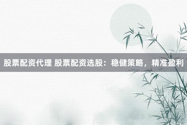 股票配资代理 股票配资选股：稳健策略，精准盈利