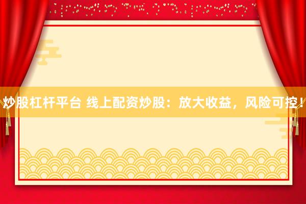 炒股杠杆平台 线上配资炒股：放大收益，风险可控！