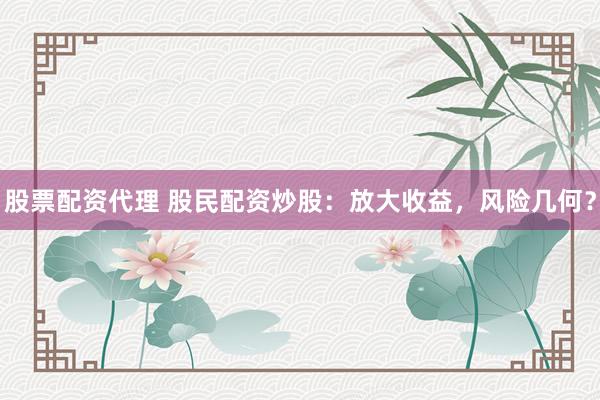 股票配资代理 股民配资炒股：放大收益，风险几何？