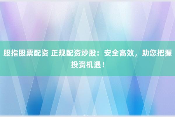 股指股票配资 正规配资炒股：安全高效，助您把握投资机遇！