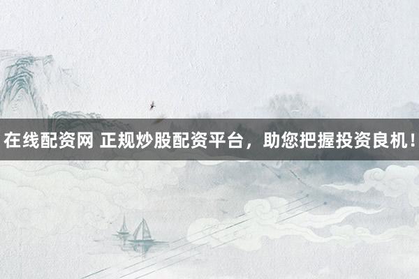 在线配资网 正规炒股配资平台，助您把握投资良机！