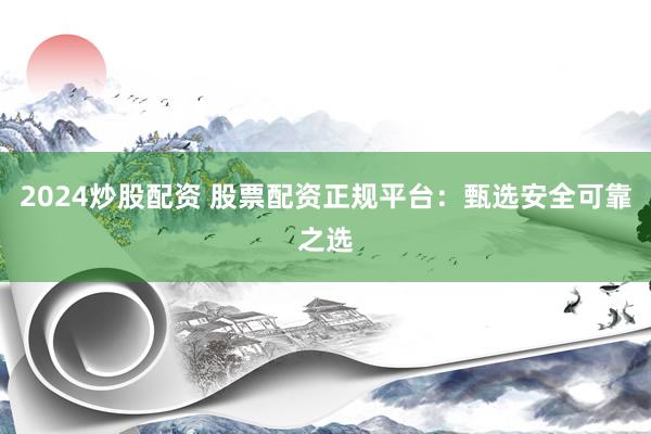2024炒股配资 股票配资正规平台：甄选安全可靠之选