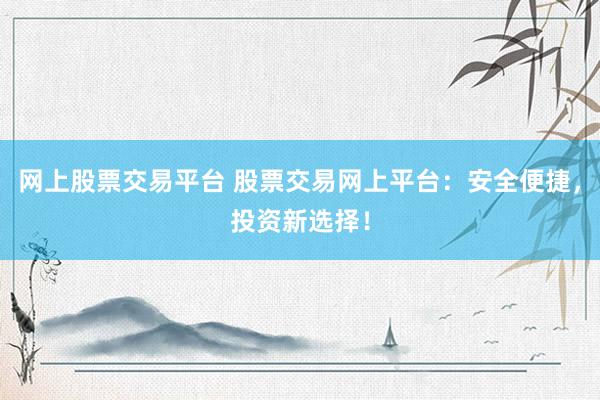 网上股票交易平台 股票交易网上平台：安全便捷，投资新选择！