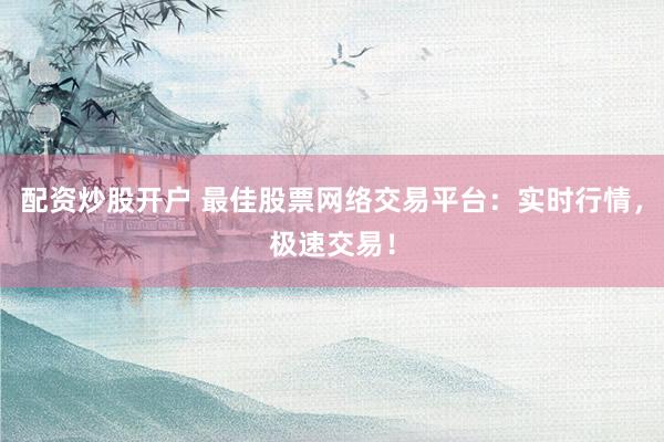 配资炒股开户 最佳股票网络交易平台：实时行情，极速交易！