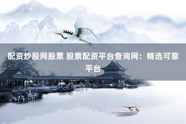 配资炒股网股票 股票配资平台查询网：精选可靠平台