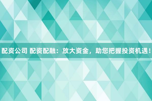 配资公司 配资配融：放大资金，助您把握投资机遇！