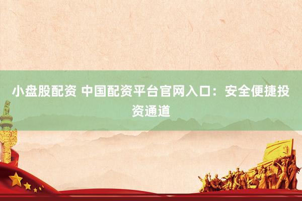 小盘股配资 中国配资平台官网入口：安全便捷投资通道