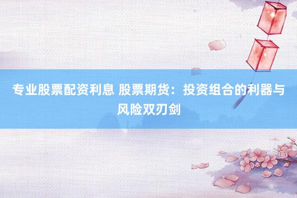 专业股票配资利息 股票期货：投资组合的利器与风险双刃剑