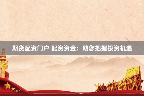 期货配资门户 配资资金：助您把握投资机遇