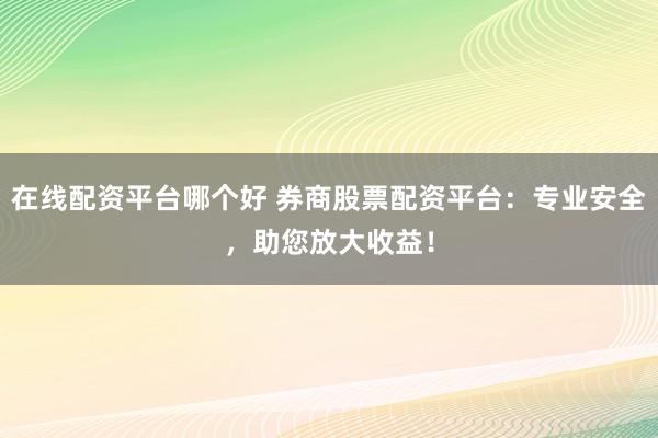 在线配资平台哪个好 券商股票配资平台：专业安全，助您放大收益！