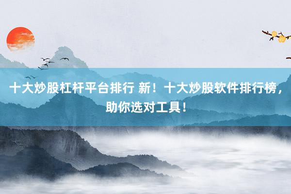 十大炒股杠杆平台排行 新！十大炒股软件排行榜，助你选对工具！