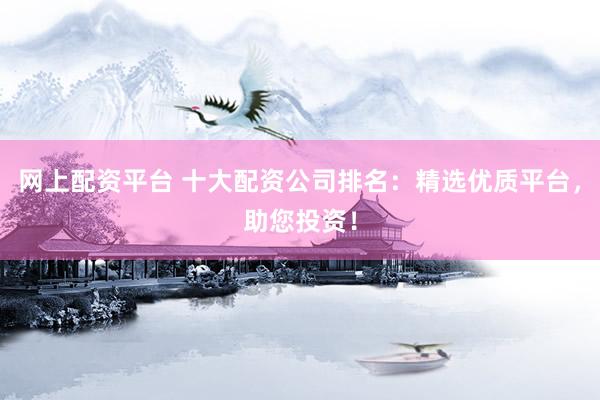 网上配资平台 十大配资公司排名：精选优质平台，助您投资！