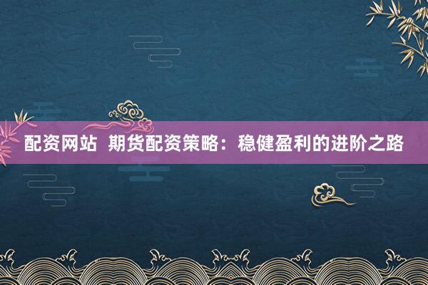 配资网站  期货配资策略：稳健盈利的进阶之路