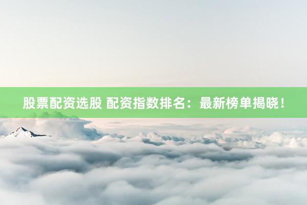 股票配资选股 配资指数排名：最新榜单揭晓！