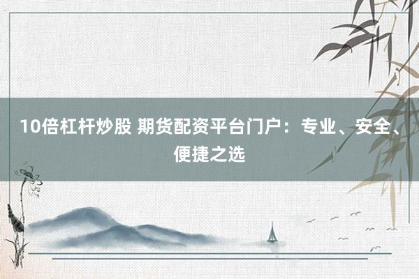 10倍杠杆炒股 期货配资平台门户：专业、安全、便捷之选