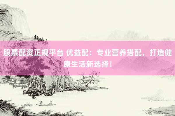 股票配资正规平台 优益配：专业营养搭配，打造健康生活新选择！